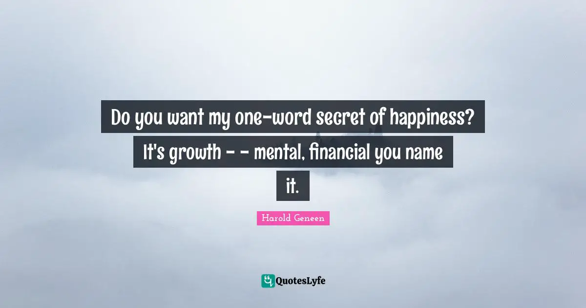 Harold Geneen Quotes: "Do you want my one-word secret of happiness? It's growth - - mental, financial you name it."