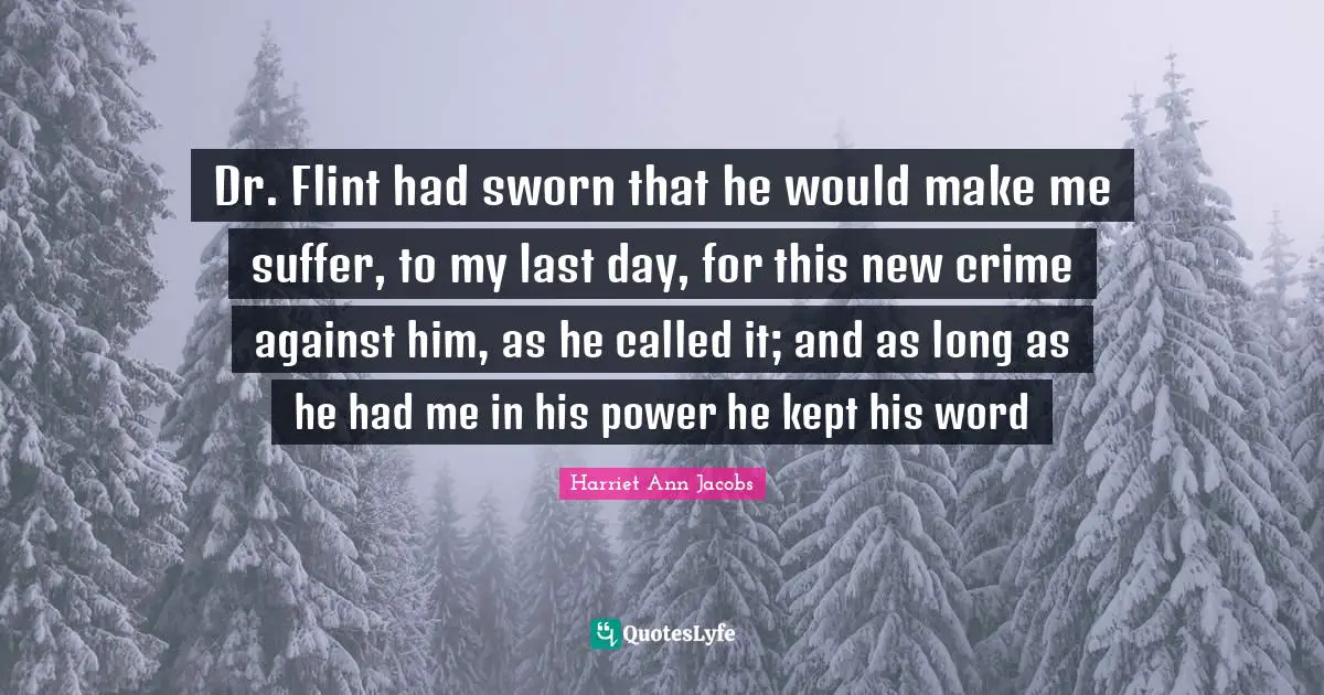 Dr. Flint had sworn that he would make me suffer, to my last day, for this new crime against him, as he called it; and as long as he had me in his power he kept his word