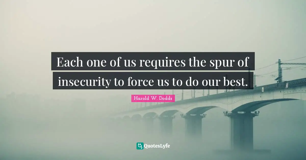 Each one of us requires the spur of insecurity to force us to do our best.