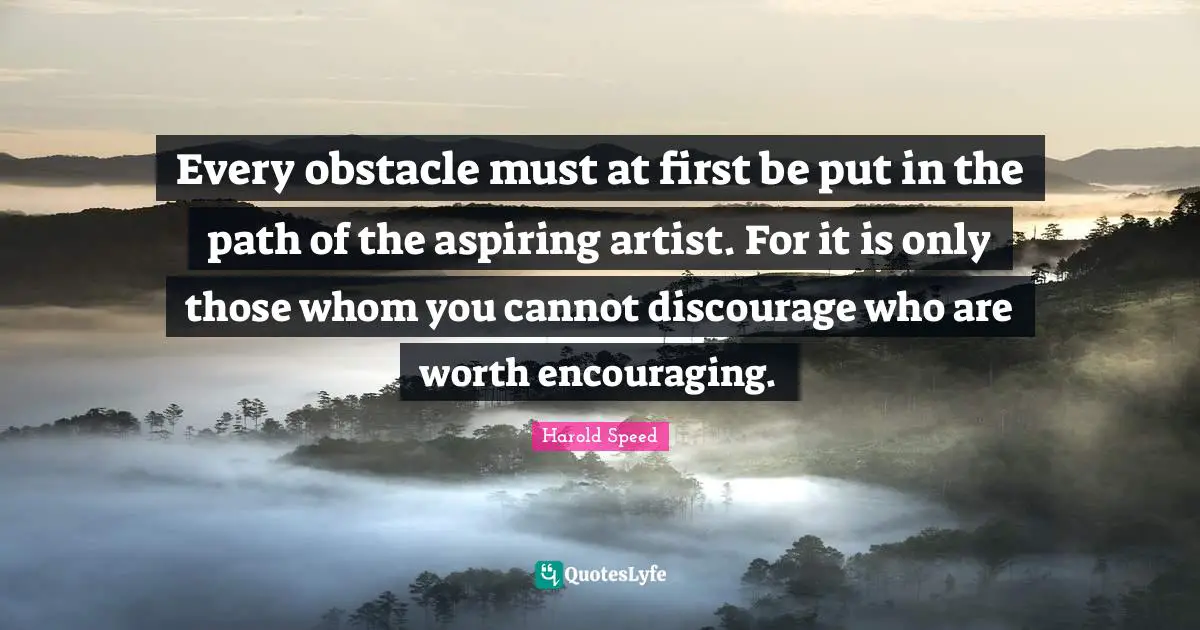 Every obstacle must at first be put in the path of the aspiring artist. For it is only those whom you cannot discourage who are worth encouraging.