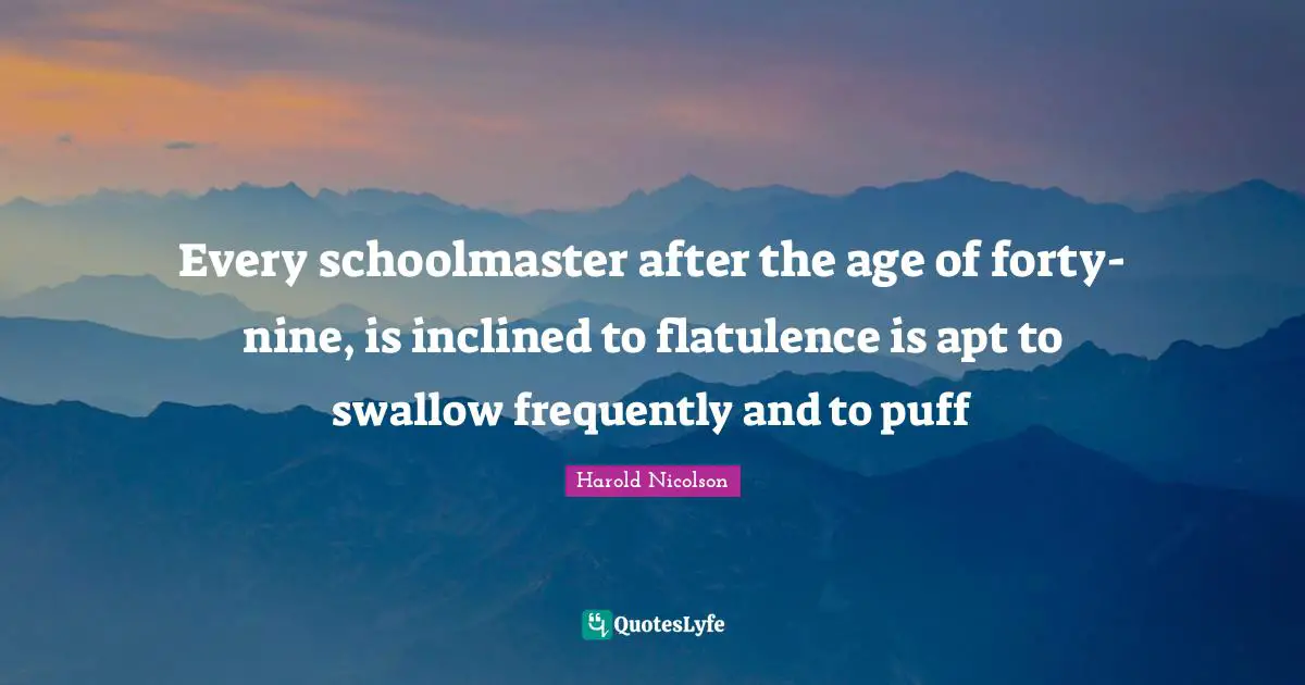 Every schoolmaster after the age of forty-nine, is inclined to flatulence is apt to swallow frequently and to puff