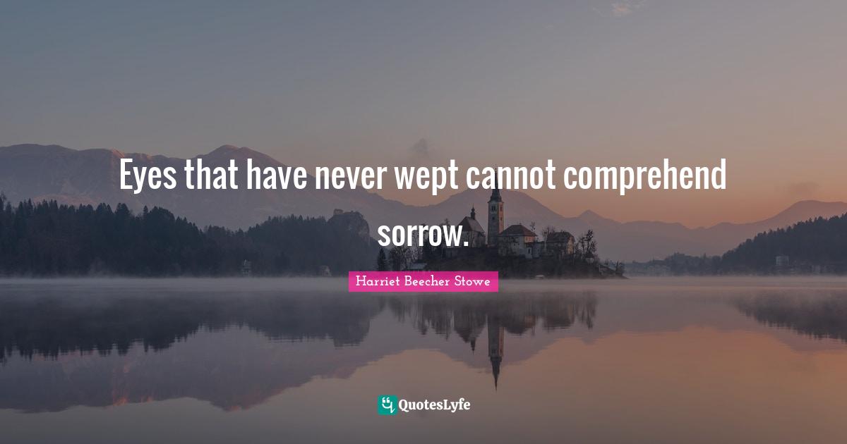 Harriet Beecher Stowe Quotes: "Eyes that have never wept cannot comprehend sorrow."