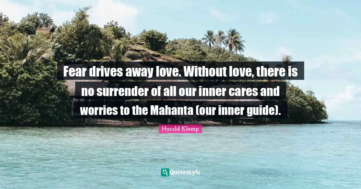 Fear drives away love. Without love, there is no surrender of all our inner cares and worries to the Mahanta (our inner guide).