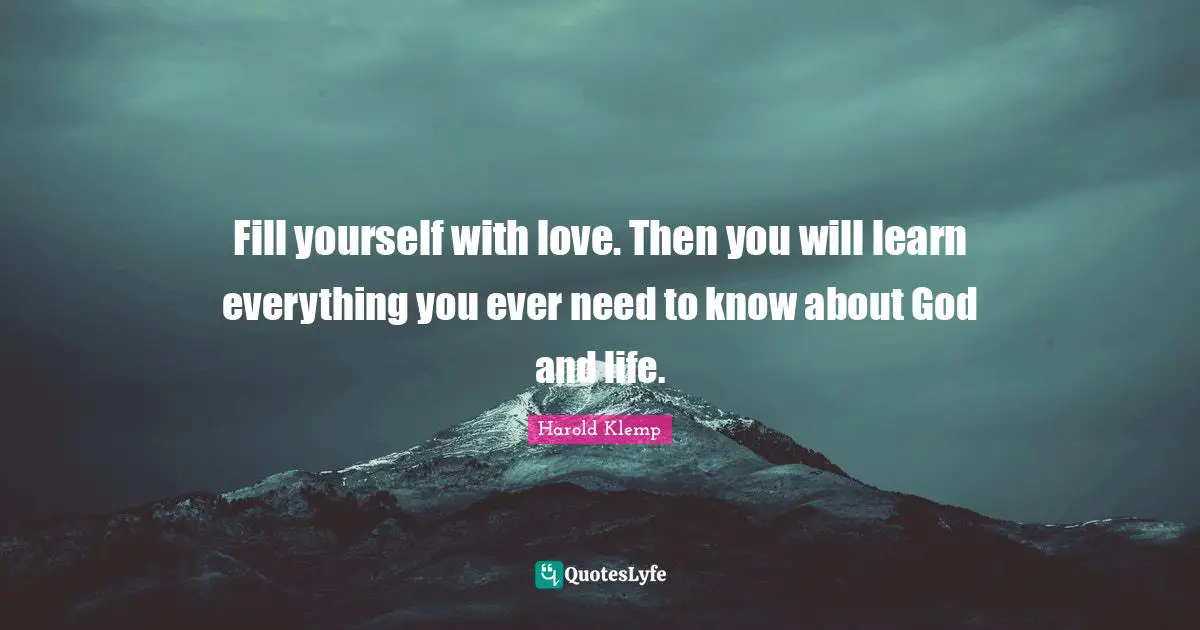 And Life Quotes: "Fill yourself with love. Then you will learn everything you ever need to know about God and life."