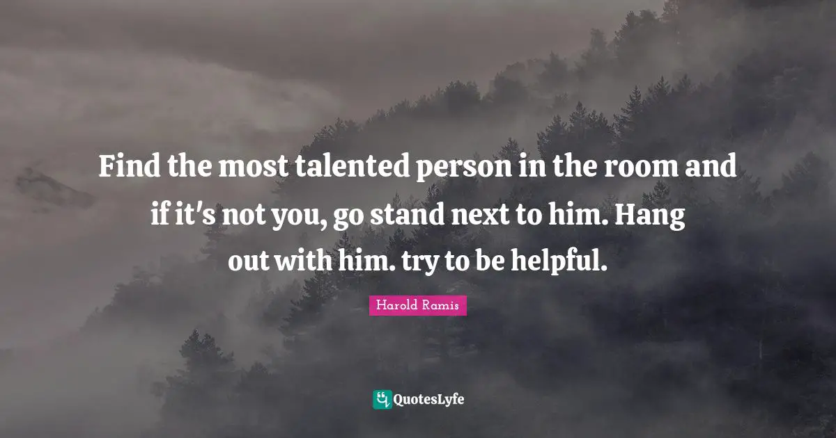 Find the most talented person in the room and if it's not you, go stand next to him. Hang out with him. try to be helpful.