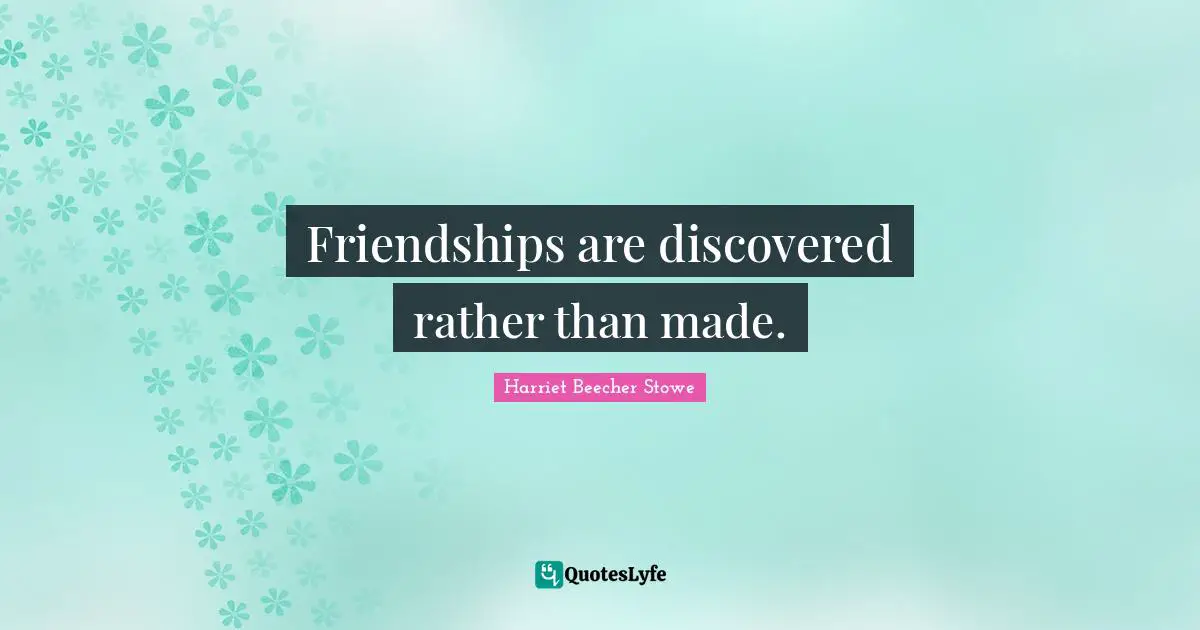 Harriet Beecher Stowe Quotes: "Friendships are discovered rather than made."