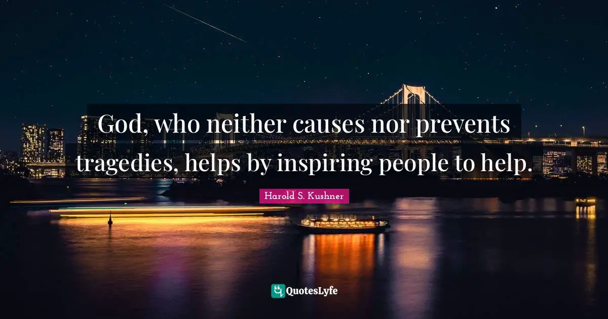 Harold S. Kushner Quotes: "God, who neither causes nor prevents tragedies, helps by inspiring people to help."