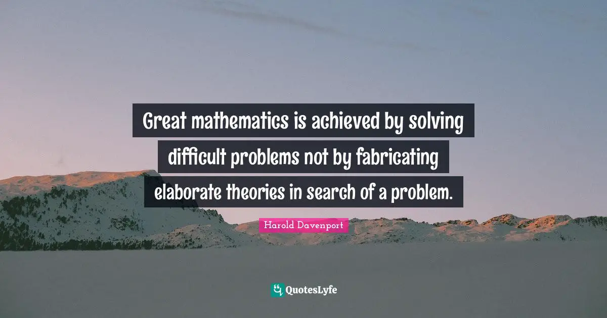 Great mathematics is achieved by solving difficult problems not by fabricating elaborate theories in search of a problem.