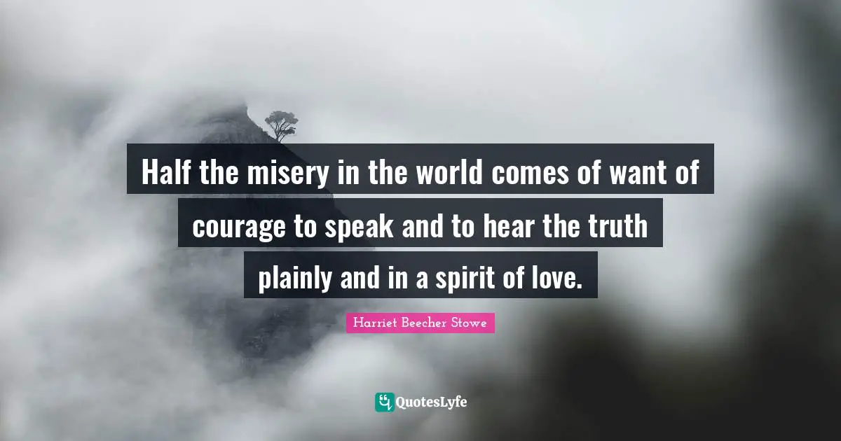 Harriet Beecher Stowe Quotes: "Half the misery in the world comes of want of courage to speak and to hear the truth plainly and in a spirit of love."