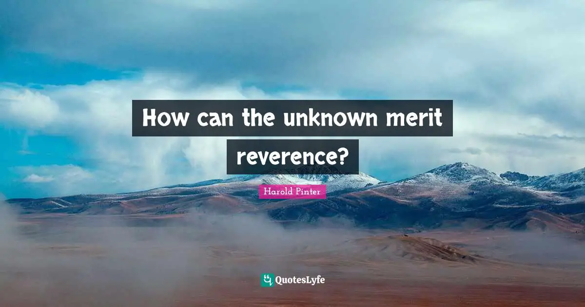 Harold Pinter Quotes: "How can the unknown merit reverence?"