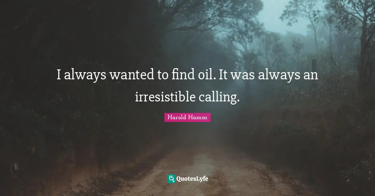 I always wanted to find oil. It was always an irresistible calling.