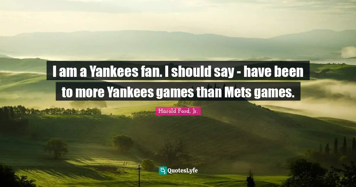 I am a Yankees fan. I should say - have been to more Yankees games than Mets games.