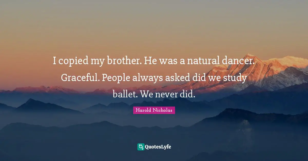 I copied my brother. He was a natural dancer. Graceful. People always asked did we study ballet. We never did.