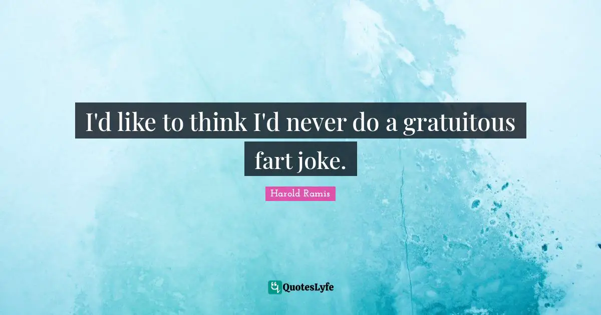 I'd like to think I'd never do a gratuitous fart joke.