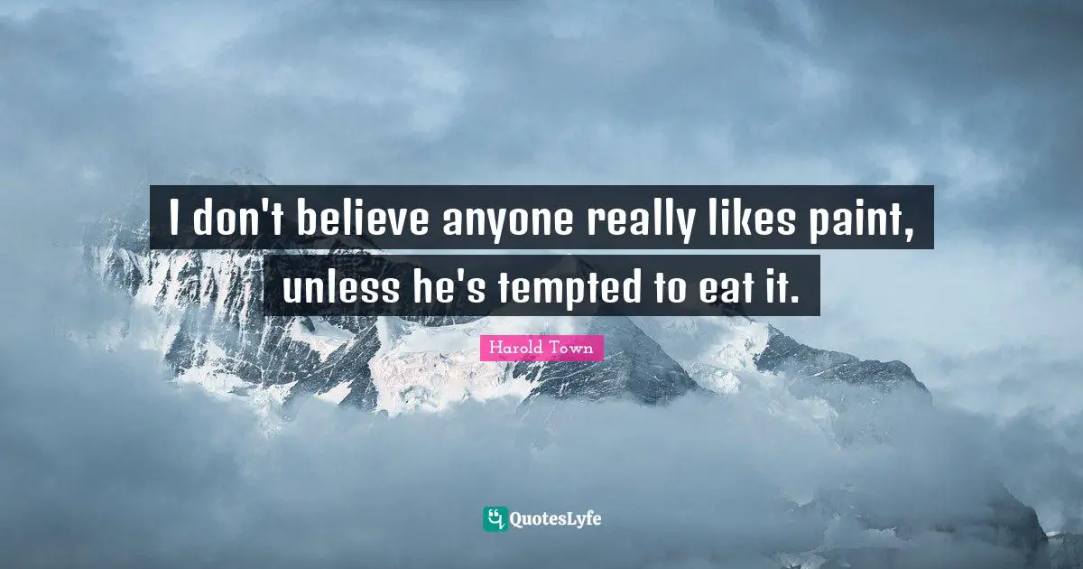 I don't believe anyone really likes paint, unless he's tempted to eat it.