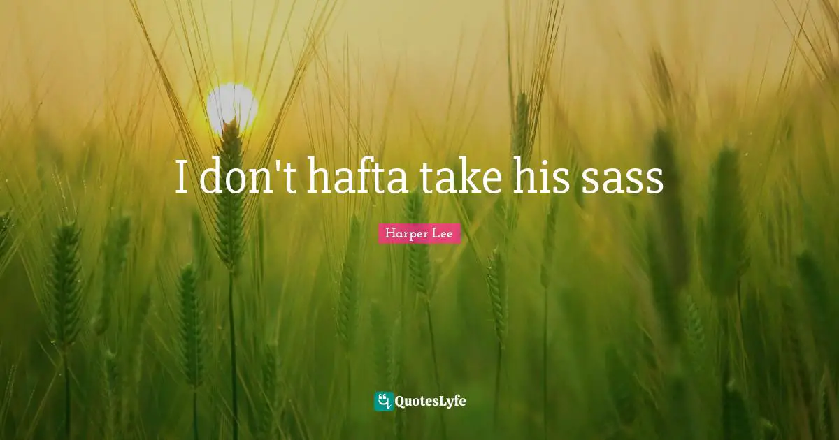 Sass Quotes: "I don't hafta take his sass"
