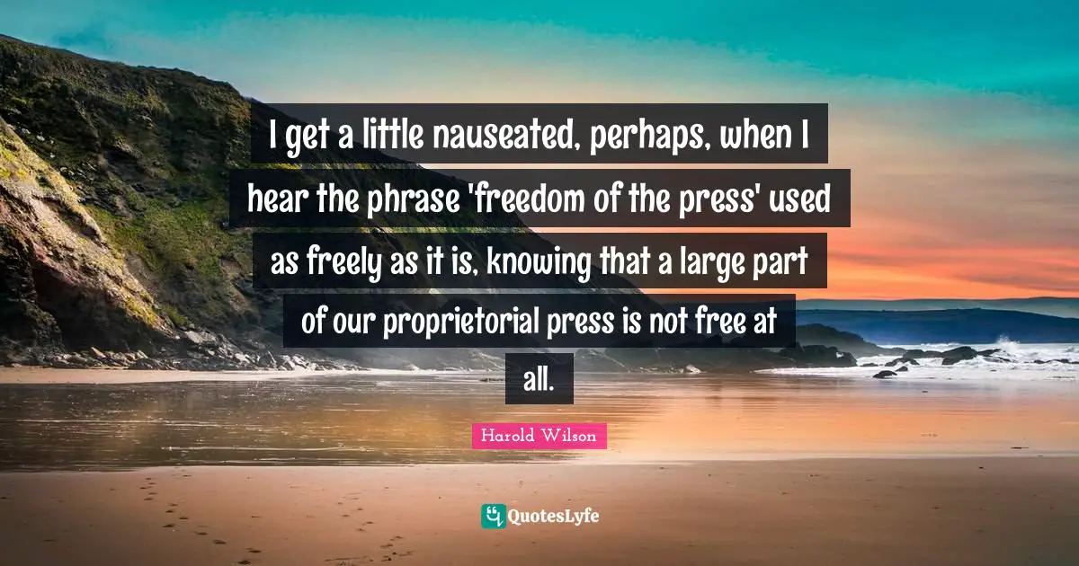 I get a little nauseated, perhaps, when I hear the phrase 'freedom of the press' used as freely as it is, knowing that a large part of our proprietorial press is not free at all.