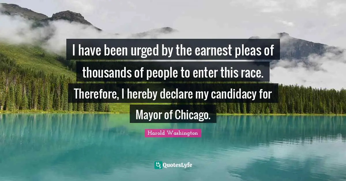 I have been urged by the earnest pleas of thousands of people to enter this race. Therefore, I hereby declare my candidacy for Mayor of Chicago.