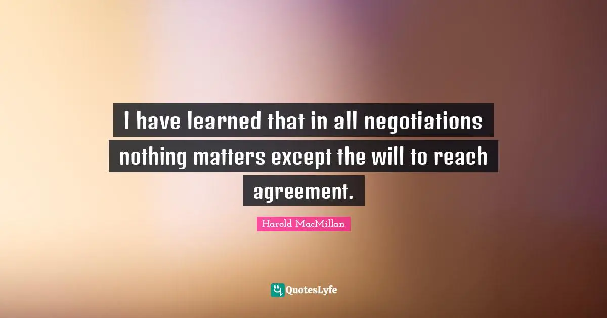 I have learned that in all negotiations nothing matters except the will to reach agreement.