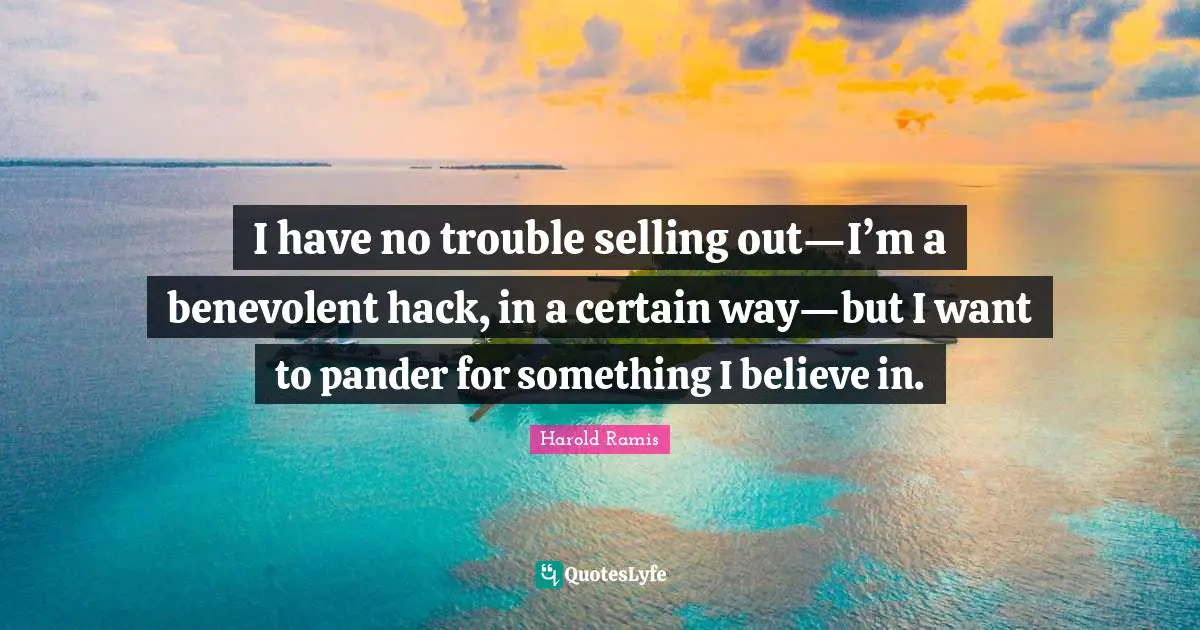 I have no trouble selling out—I’m a benevolent hack, in a certain way—but I want to pander for something I believe in.