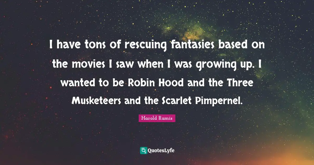 I have tons of rescuing fantasies based on the movies I saw when I was growing up. I wanted to be Robin Hood and the Three Musketeers and the Scarlet Pimpernel.