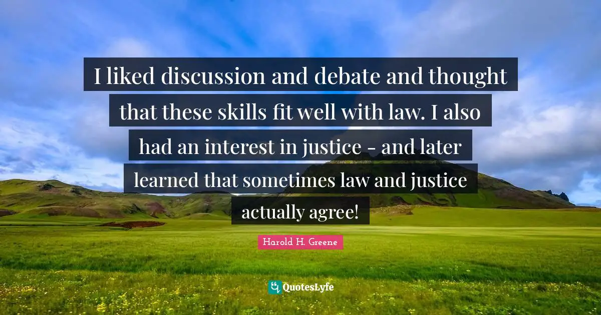 I liked discussion and debate and thought that these skills fit well with law. I also had an interest in justice - and later learned that sometimes law and justice actually agree!