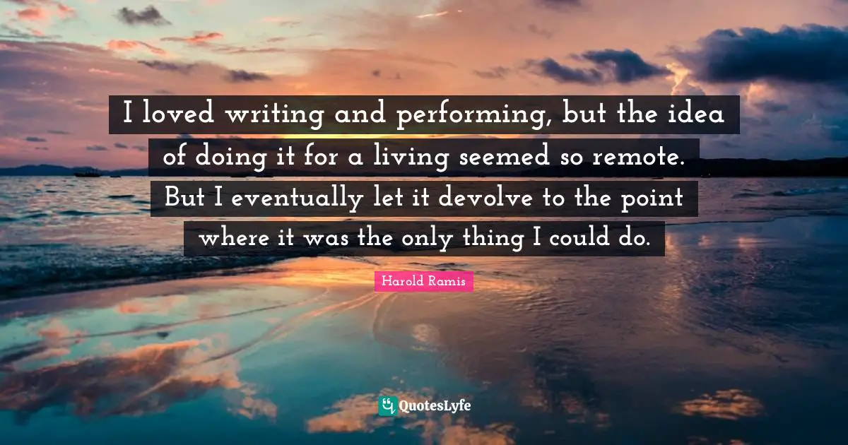 I loved writing and performing, but the idea of doing it for a living seemed so remote. But I eventually let it devolve to the point where it was the only thing I could do.
