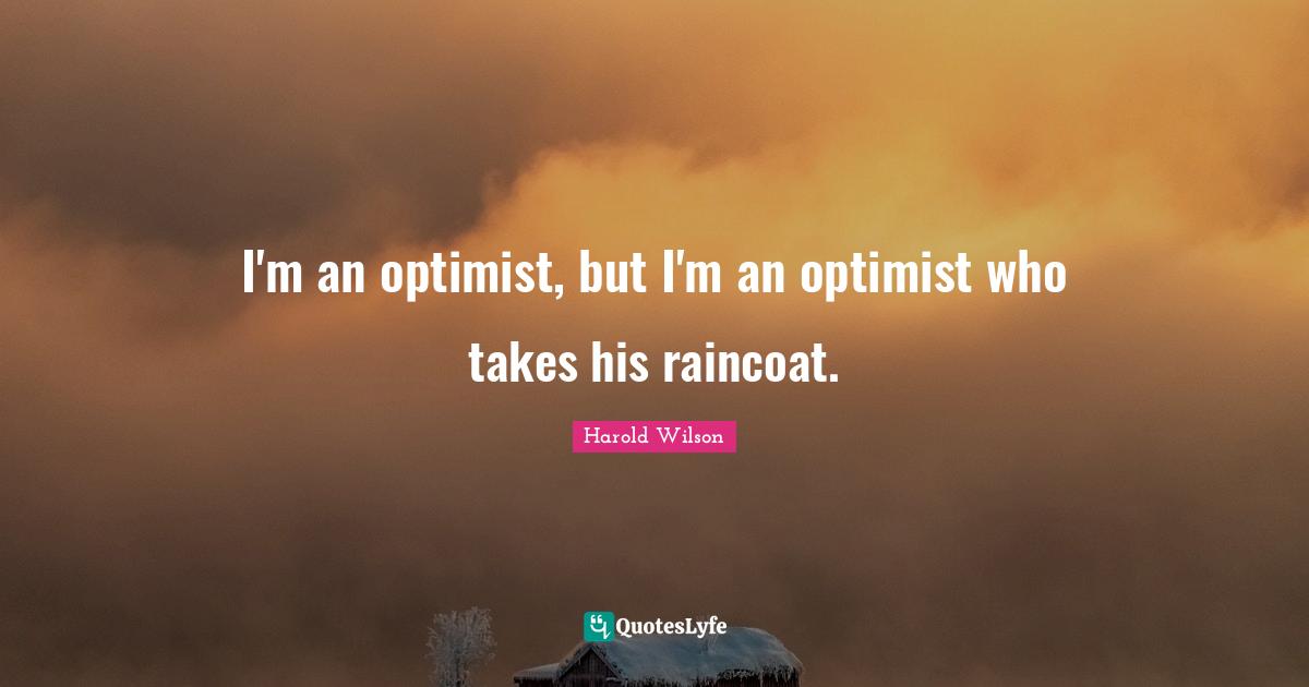 I'm an optimist, but I'm an optimist who takes his raincoat.