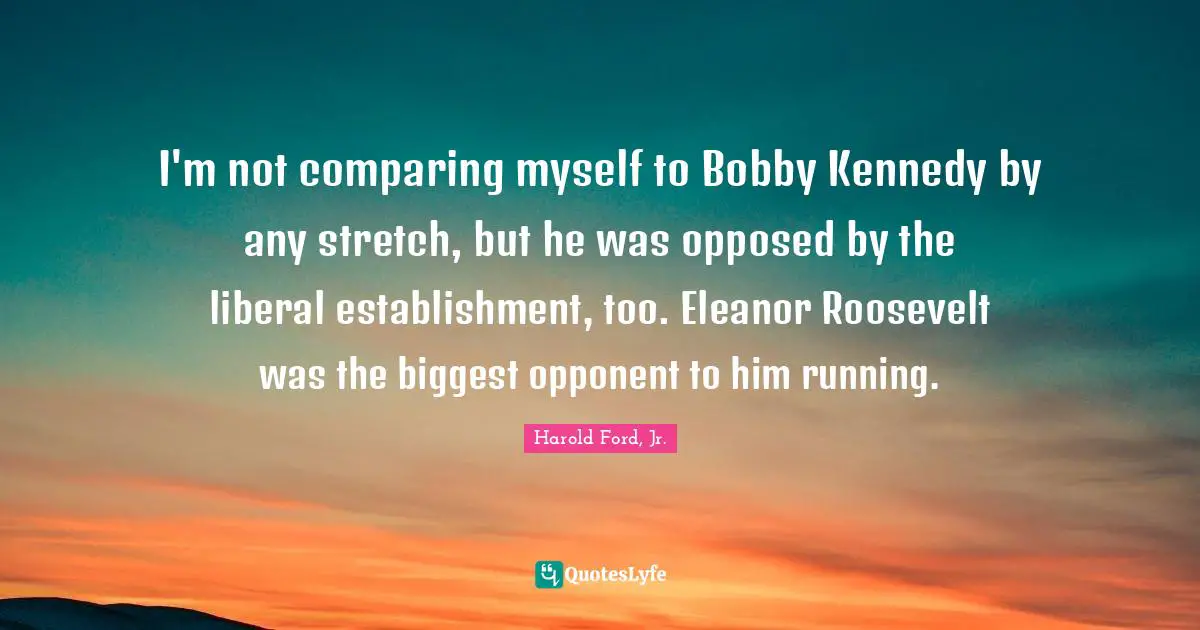 Eleanor Quotes: "I'm not comparing myself to Bobby Kennedy by any stretch, but he was opposed by the liberal establishment, too. Eleanor Roosevelt was the biggest opponent to him running."
