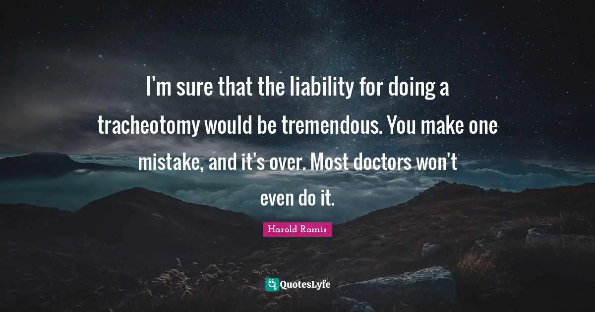 One Mistake Quotes: "I'm sure that the liability for doing a tracheotomy would be tremendous. You make one mistake, and it's over. Most doctors won't even do it."