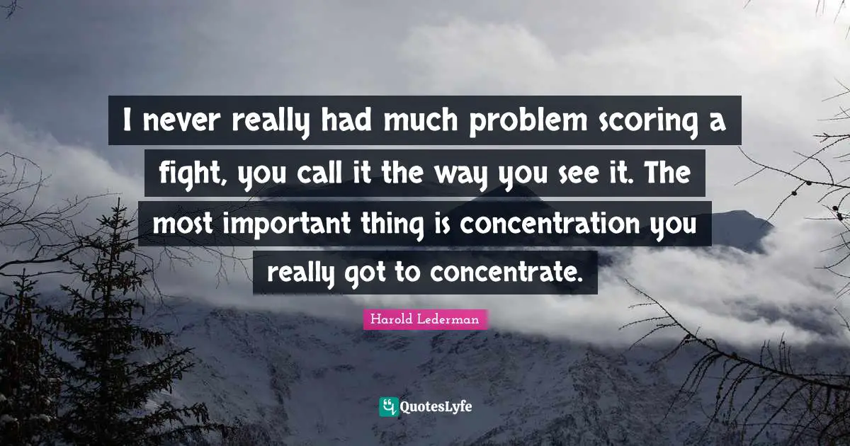 I never really had much problem scoring a fight, you call it the way you see it. The most important thing is concentration you really got to concentrate.