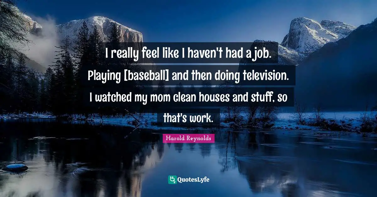 I really feel like I haven't had a job. Playing [baseball] and then doing television. I watched my mom clean houses and stuff, so that's work.