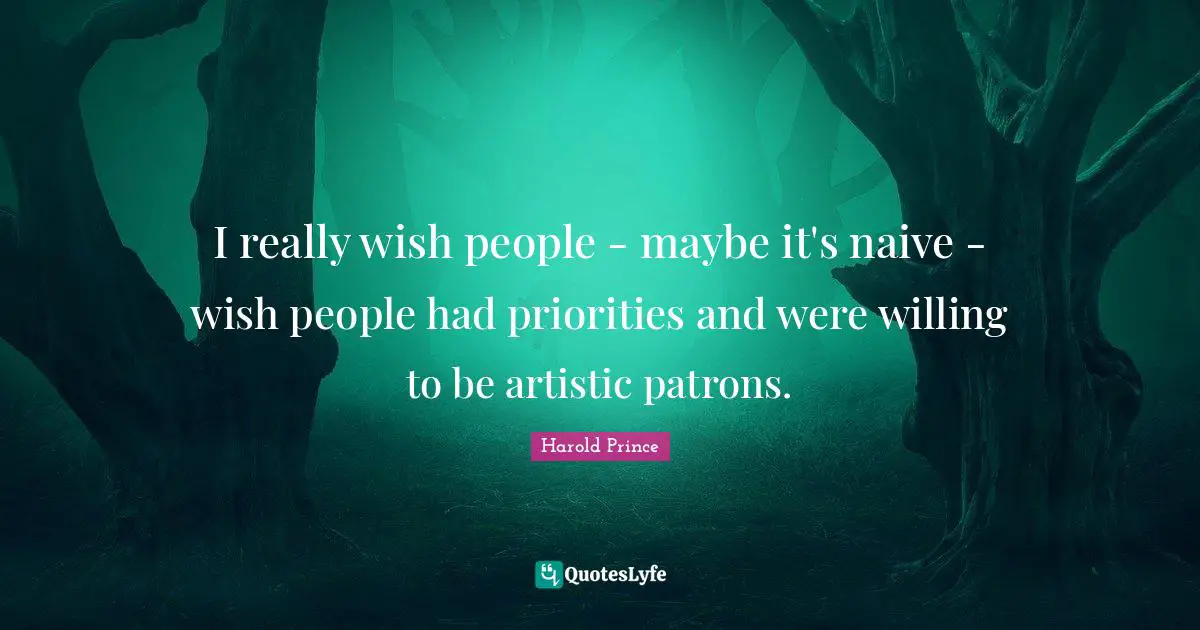 I really wish people - maybe it's naive - wish people had priorities and were willing to be artistic patrons.
