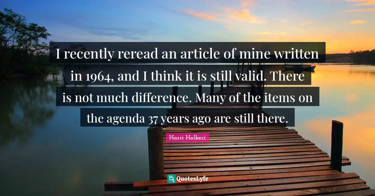 Harri Holkeri Quotes: "I recently reread an article of mine written in 1964, and I think it is still valid. There is not much difference. Many of the items on the agenda 37 years ago are still there."