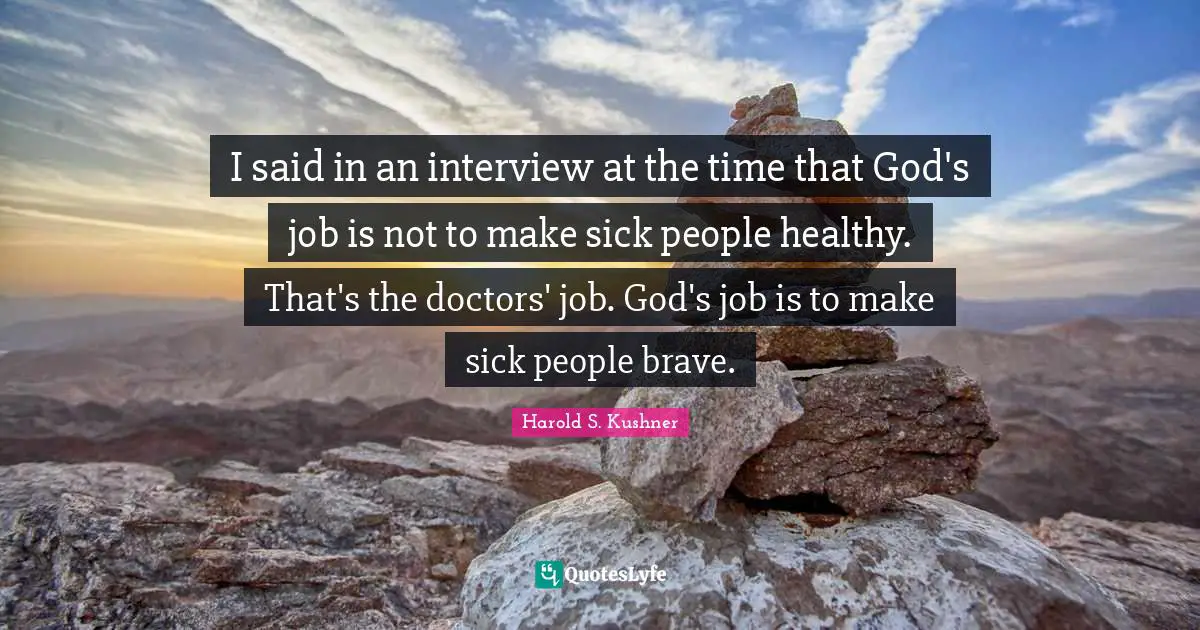 Harold S. Kushner Quotes: "I said in an interview at the time that God's job is not to make sick people healthy. That's the doctors' job. God's job is to make sick people brave."