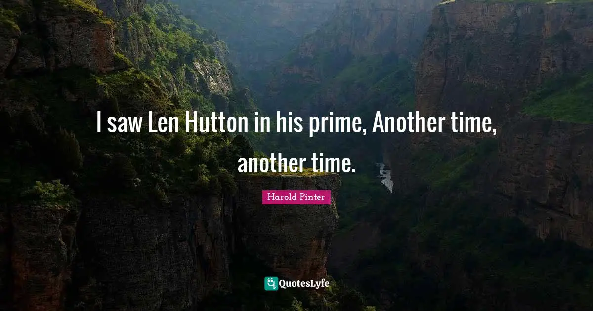 I saw Len Hutton in his prime, Another time, another time.