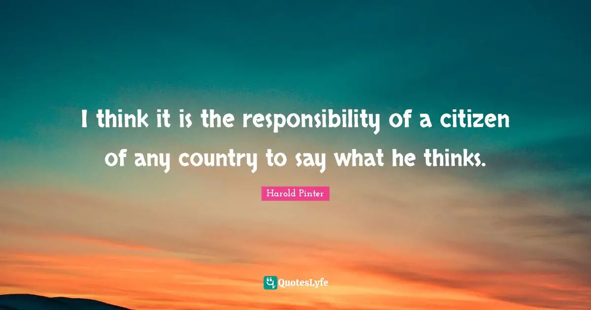 Harold Pinter Quotes: "I think it is the responsibility of a citizen of any country to say what he thinks."