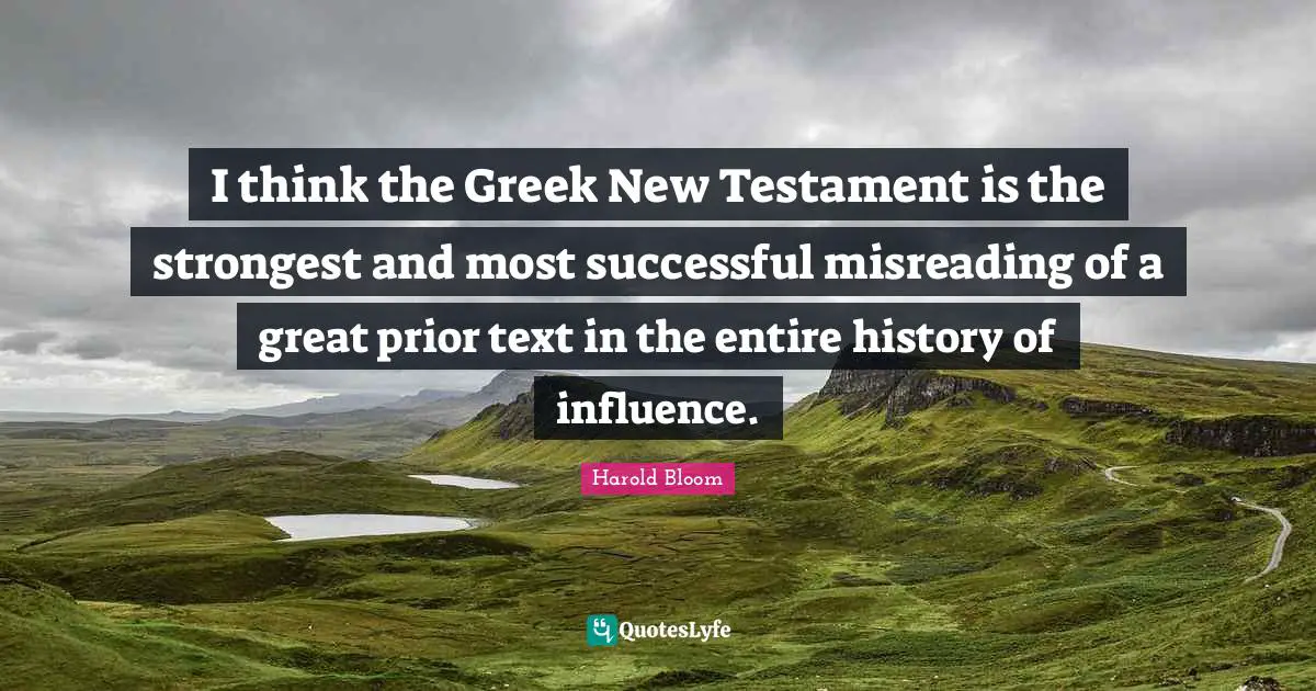 I think the Greek New Testament is the strongest and most successful misreading of a great prior text in the entire history of influence.