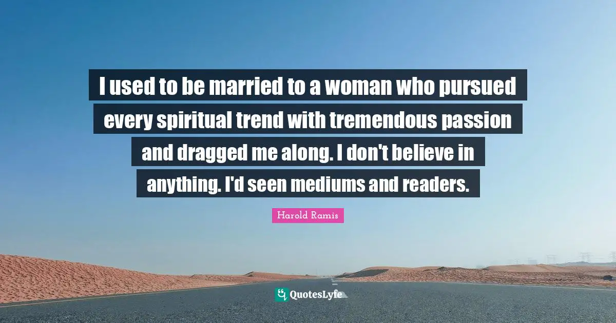 I used to be married to a woman who pursued every spiritual trend with tremendous passion and dragged me along. I don't believe in anything. I'd seen mediums and readers.