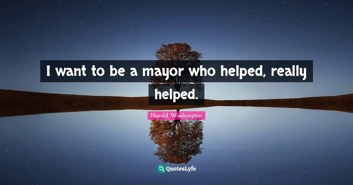 I want to be a mayor who helped, really helped.