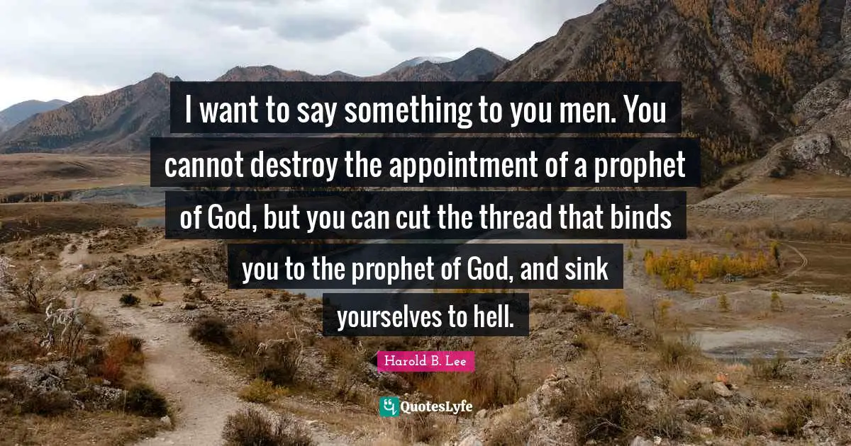 I want to say something to you men. You cannot destroy the appointment of a prophet of God, but you can cut the thread that binds you to the prophet of God, and sink yourselves to hell.
