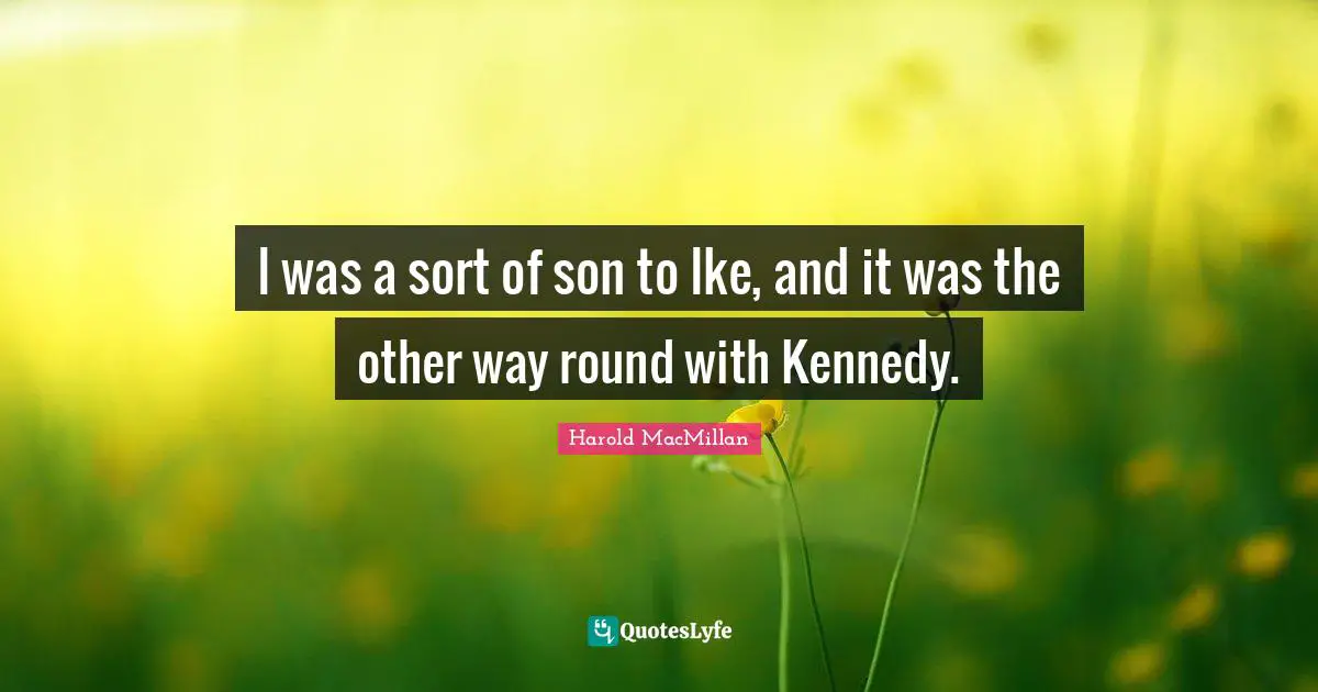 I was a sort of son to Ike, and it was the other way round with Kennedy.