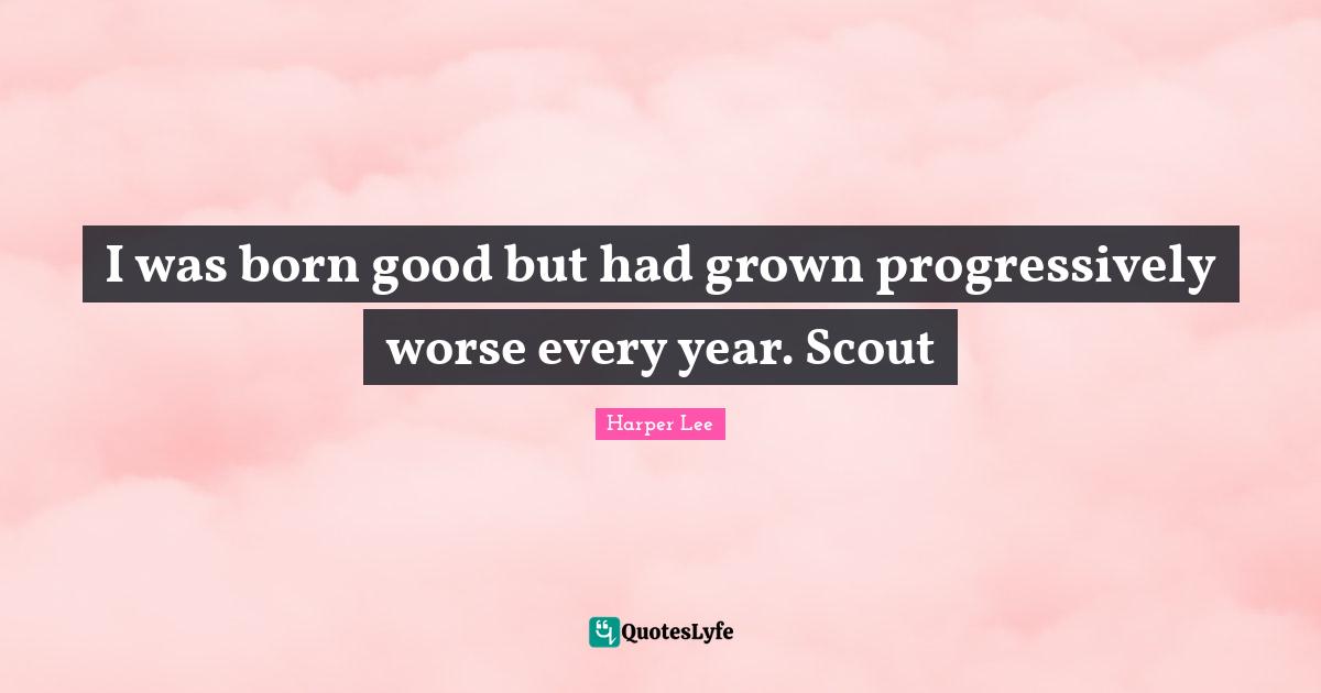 Jem And Scout Quotes: "I was born good but had grown progressively worse every year. Scout"