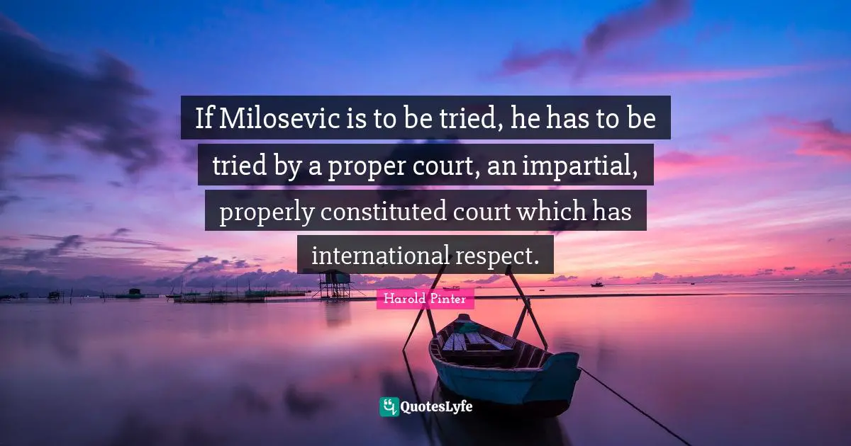 If Milosevic is to be tried, he has to be tried by a proper court, an impartial, properly constituted court which has international respect.
