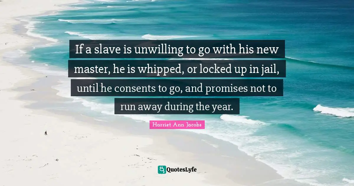 Unwilling Quotes: "If a slave is unwilling to go with his new master, he is whipped, or locked up in jail, until he consents to go, and promises not to run away during the year."