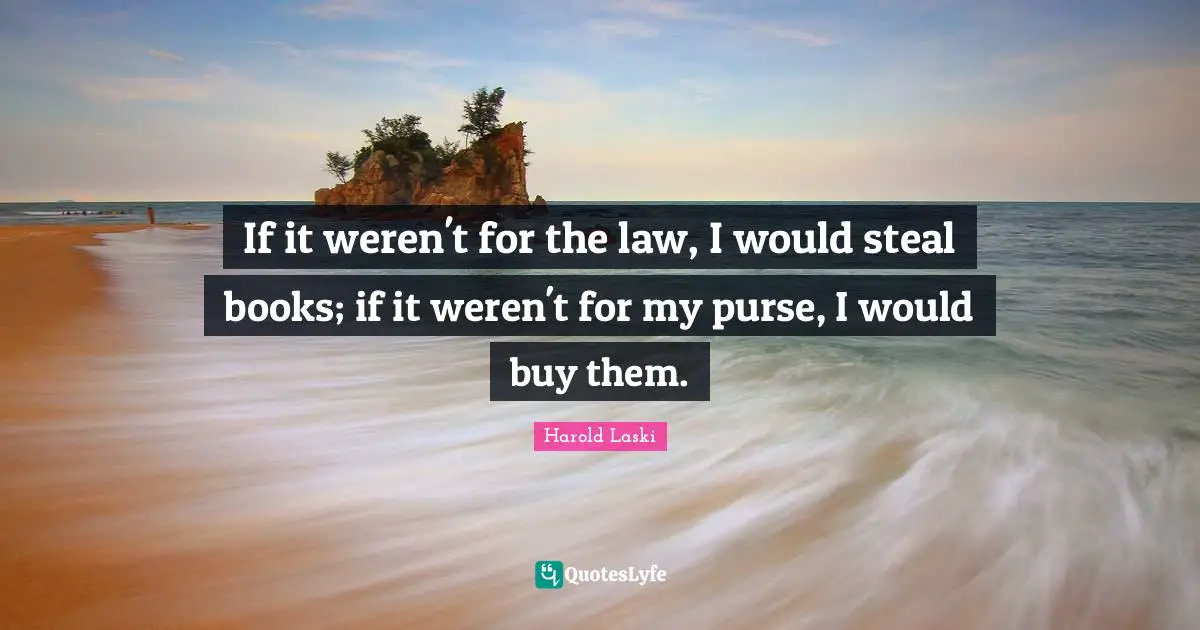 If it weren't for the law, I would steal books; if it weren't for my purse, I would buy them.