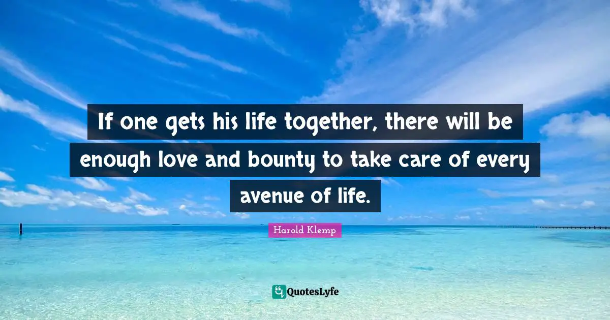 If one gets his life together, there will be enough love and bounty to take care of every avenue of life.