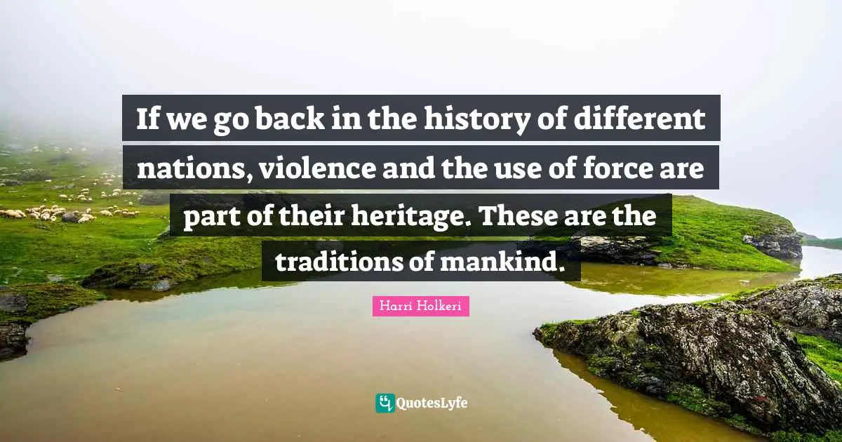 Harri Holkeri Quotes: "If we go back in the history of different nations, violence and the use of force are part of their heritage. These are the traditions of mankind."