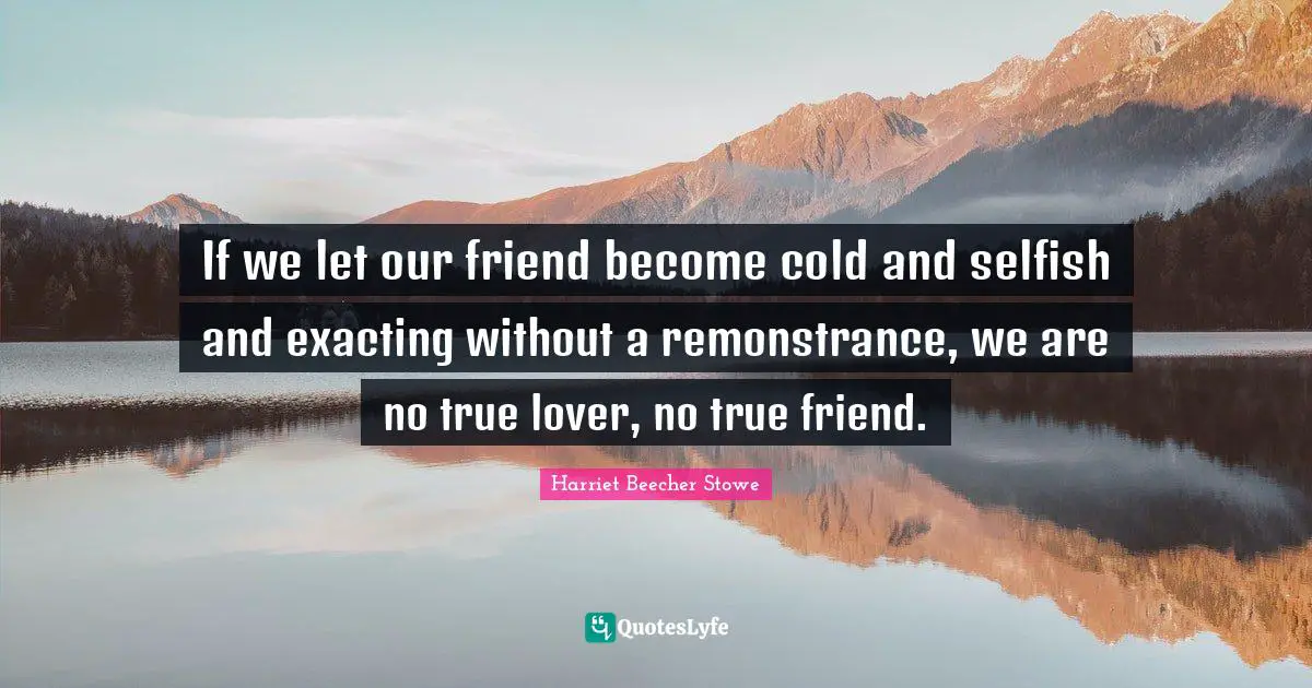If we let our friend become cold and selfish and exacting without a remonstrance, we are no true lover, no true friend.
