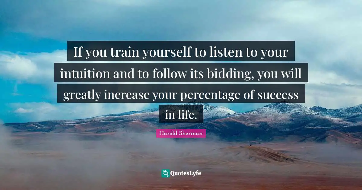 Success In Life Quotes: "If you train yourself to listen to your intuition and to follow its bidding, you will greatly increase your percentage of success in life."